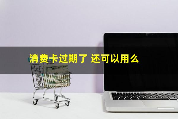 消费卡过期了 还可以用么